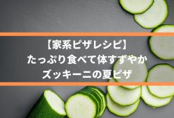 【家系ピザレシピ】たっぷり食べて体すずやか、ズッキーニの夏ピザ